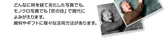 どんなに時を経て劣化した写真でも、モノクロ写真でも「匠の技」で現代よみがえります。資料や岐阜とに様々な活用方法があります。