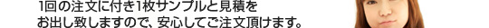1回の注文に付き1枚サンプルと見積をお出し致しますので、安心してご注文頂けます。